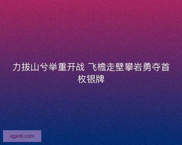 力拔山兮举重开战 飞檐走壁攀岩勇夺首枚银牌