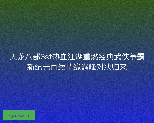 天龙八部3sf热血江湖重燃经典武侠争霸新纪元再续情缘巅峰对决归来