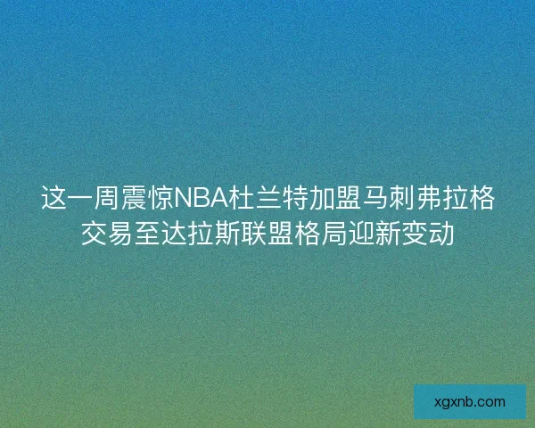 这一周震惊NBA杜兰特加盟马刺弗拉格交易至达拉斯联盟格局迎新变动